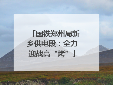 国铁郑州局新乡供电段：全力迎战高“烤”