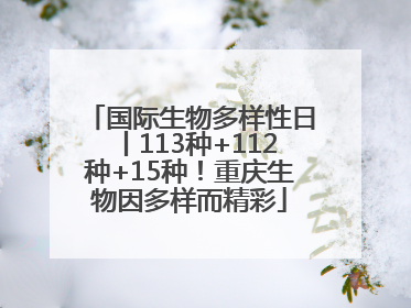 国际生物多样性日丨113种+112种+15种！重庆生物因多样而精彩