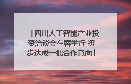 四川人工智能产业投资洽谈会在蓉举行 初步达成一批合作意向