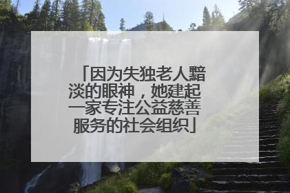 因为失独老人黯淡的眼神，她建起一家专注公益慈善服务的社会组织