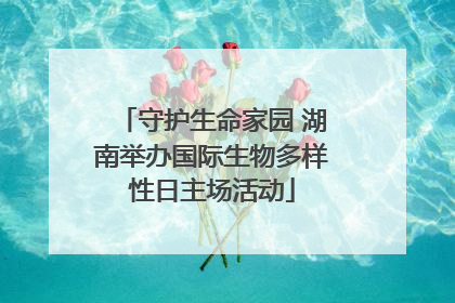 守护生命家园 湖南举办国际生物多样性日主场活动