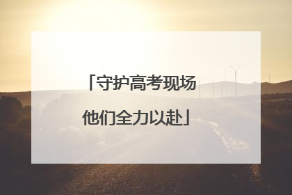 守护高考现场 他们全力以赴