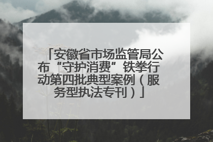 安徽省市场监管局公布“守护消费”铁拳行动第四批典型案例（服务型执法专刊）