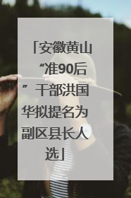安徽黄山“准90后”干部洪国华拟提名为副区县长人选