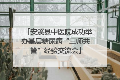 安溪县中医院成功举办基层糖尿病“三师共管”经验交流会