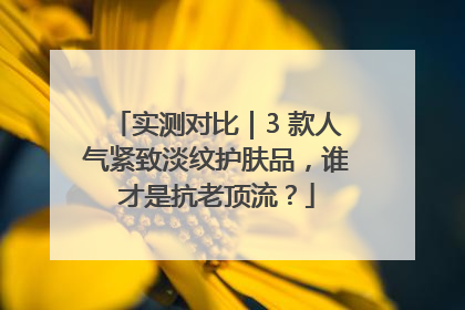 实测对比｜3 款人气紧致淡纹护肤品，谁才是抗老顶流？