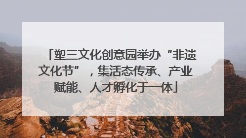 塑三文化创意园举办“非遗文化节”，集活态传承、产业赋能、人才孵化于一体