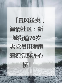 夏风送爽，温情社区：新城街道76岁老党员用蒲扇编织党群连心桥