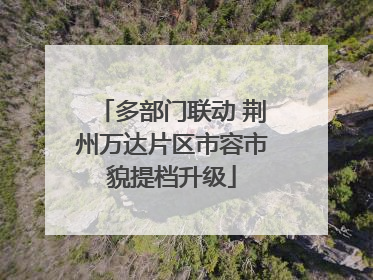 多部门联动 荆州万达片区市容市貌提档升级