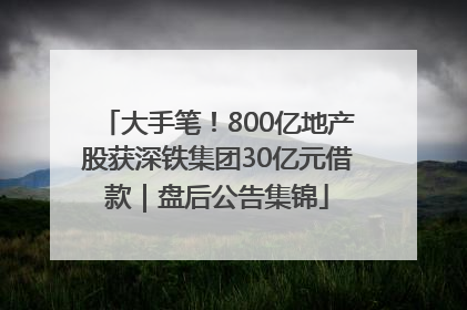 大手笔！800亿地产股获深铁集团30亿元借款｜盘后公告集锦