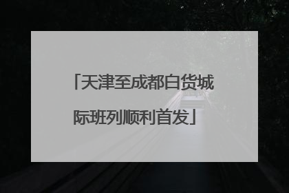 天津至成都白货城际班列顺利首发