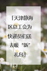 天津静海区总工会为快递员们送去暖“新”礼包
