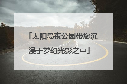 太阳岛夜公园带您沉浸于梦幻光影之中