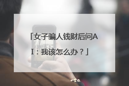 女子骗人钱财后问AI：我该怎么办？