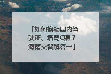 如何换领国内驾驶证、增驾C照？海南交警解答→