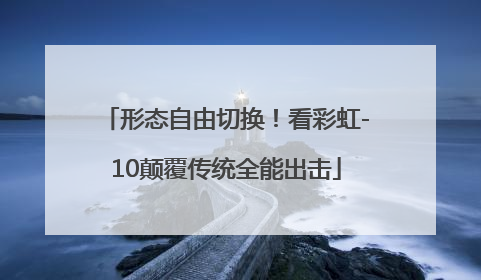 形态自由切换！看彩虹-10颠覆传统全能出击