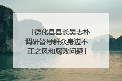 德化县县长吴志朴调研督导群众身边不正之风和腐败问题