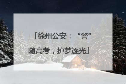 徐州公安：“警”随高考，护梦逐光