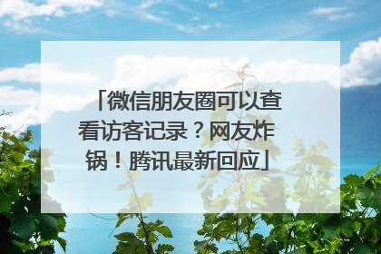 微信朋友圈可以查看访客记录？网友炸锅！腾讯最新回应