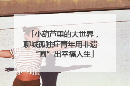 小葫芦里的大世界，聊城孤独症青年用非遗“画”出幸福人生