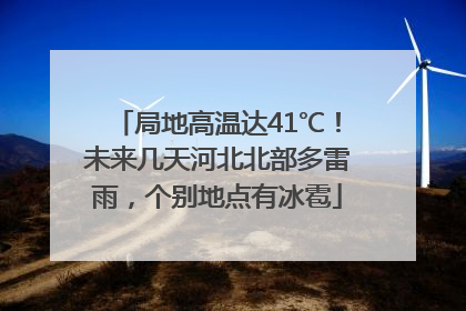 局地高温达41℃！未来几天河北北部多雷雨，个别地点有冰雹