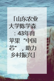 山东农业大学陈学森：43年育苹果“中国芯”，助力乡村振兴