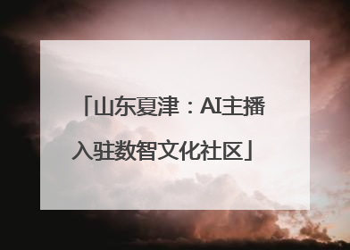 山东夏津：AI主播入驻数智文化社区
