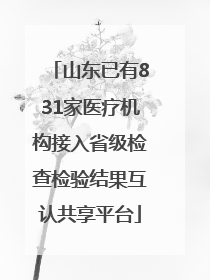 山东已有831家医疗机构接入省级检查检验结果互认共享平台