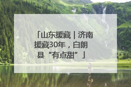 山东援藏｜济南援藏30年，白朗县“有点甜”