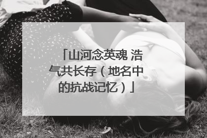 山河念英魂 浩气共长存（地名中的抗战记忆）