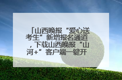 山西晚报“爱心送考生”新增报名通道，下载山西晚报“山河+”客户端一键开启高考爱心护航