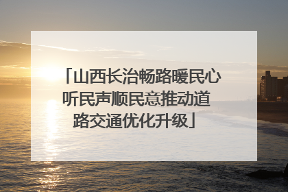 山西长治畅路暖民心 听民声顺民意推动道路交通优化升级