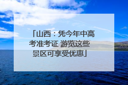 山西：凭今年中高考准考证 游览这些景区可享受优惠