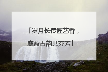 岁月长传匠艺香，庭盈古韵共芬芳