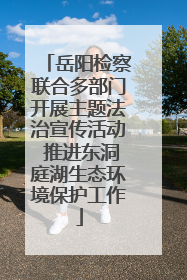 岳阳检察联合多部门开展主题法治宣传活动 推进东洞庭湖生态环境保护工作