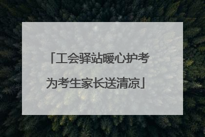 工会驿站暖心护考 为考生家长送清凉