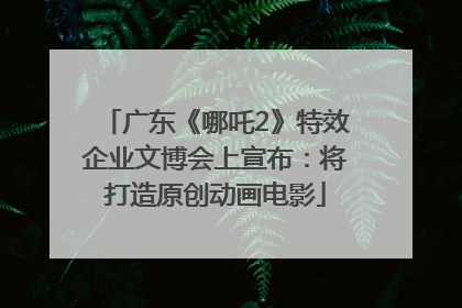 广东《哪吒2》特效企业文博会上宣布：将打造原创动画电影