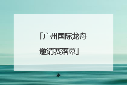 广州国际龙舟邀请赛落幕
