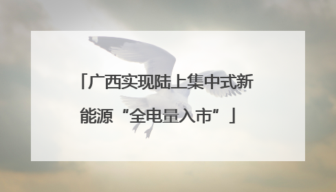 广西实现陆上集中式新能源“全电量入市”