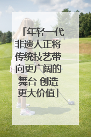 年轻一代非遗人正将传统技艺带向更广阔的舞台 创造更大价值