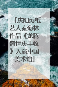庆阳剪纸艺人秦菊林作品《龙腾盛世庆丰收》入藏中国美术馆