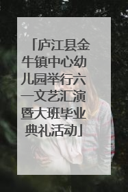 庐江县金牛镇中心幼儿园举行六一文艺汇演暨大班毕业典礼活动