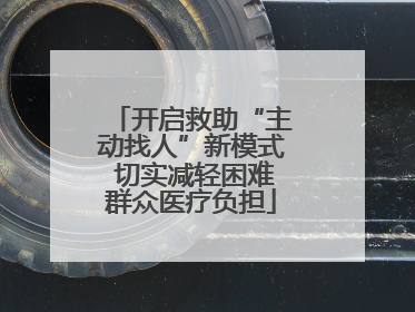 开启救助“主动找人”新模式 切实减轻困难群众医疗负担
