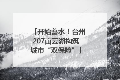 开始蓄水！台州207亩云湖构筑城市“双保险”