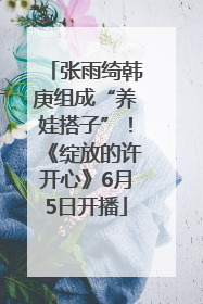 张雨绮韩庚组成“养娃搭子”！《绽放的许开心》6月5日开播
