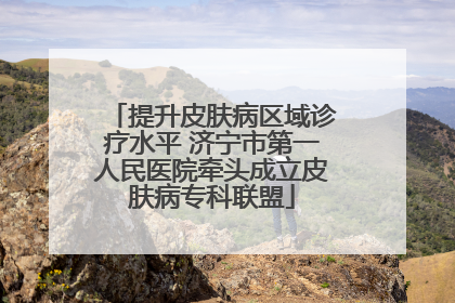 提升皮肤病区域诊疗水平 济宁市第一人民医院牵头成立皮肤病专科联盟