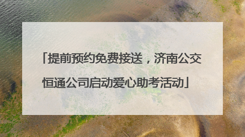 提前预约免费接送，济南公交恒通公司启动爱心助考活动