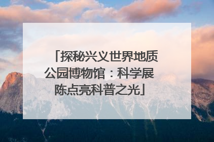 探秘兴义世界地质公园博物馆：科学展陈点亮科普之光