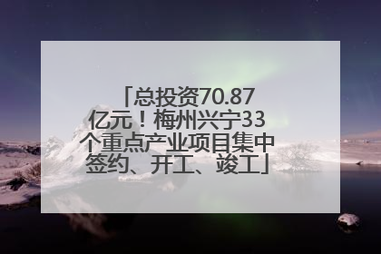 总投资70.87亿元！梅州兴宁33个重点产业项目集中签约、开工、竣工