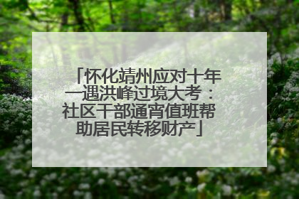 怀化靖州应对十年一遇洪峰过境大考：社区干部通宵值班帮助居民转移财产